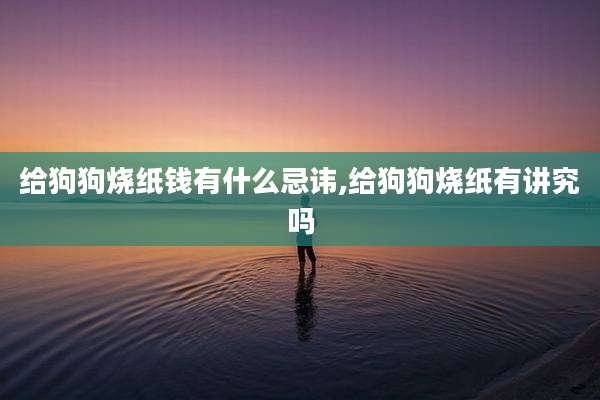 给狗狗烧纸钱有什么忌讳,给狗狗烧纸有讲究吗