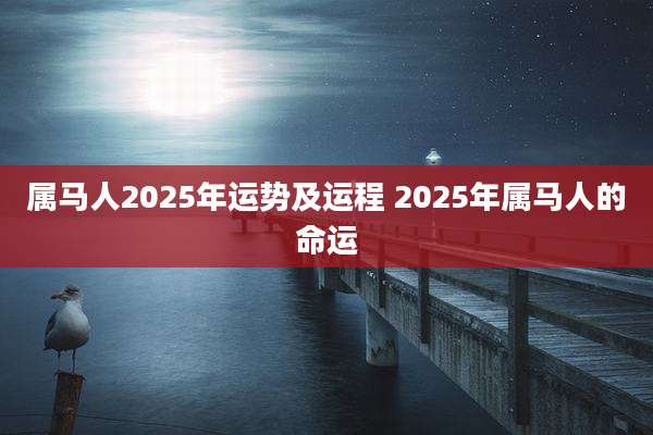 属马人2025年运势及运程 2025年属马人的命运