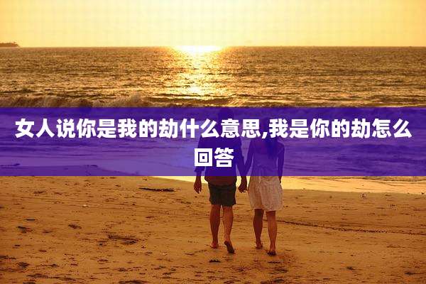 女人说你是我的劫什么意思,我是你的劫怎么回答