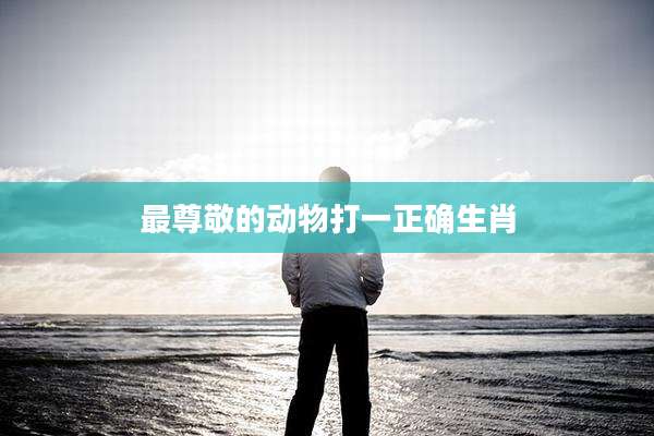 最尊敬的动物打一正确生肖