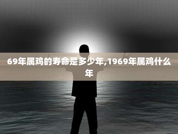 69年属鸡的寿命是多少年,1969年属鸡什么年