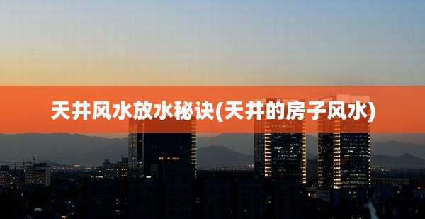 天井风水放水秘诀(天井的房子风水)