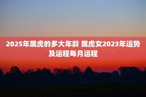 2025年属虎的多大年龄 属虎女2023年运势及运程每月运程
