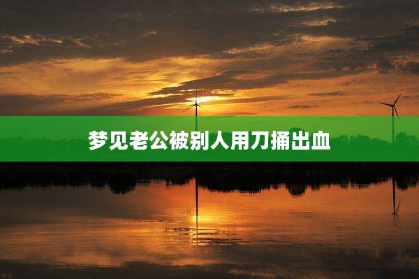 梦见老公被别人用刀捅出血