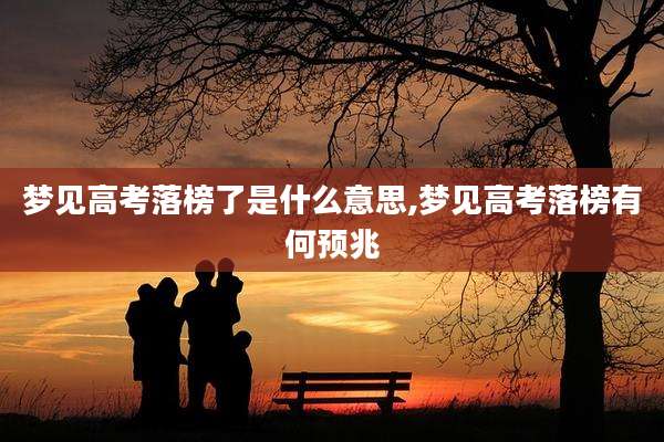 梦见高考落榜了是什么意思,梦见高考落榜有何预兆
