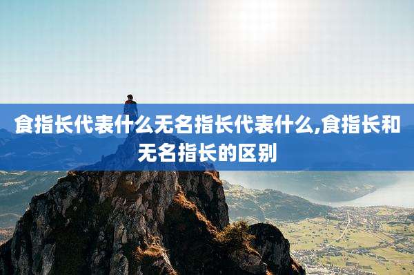 食指长代表什么无名指长代表什么,食指长和无名指长的区别