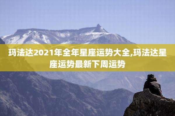 玛法达2021年全年星座运势大全,玛法达星座运势最新下周运势
