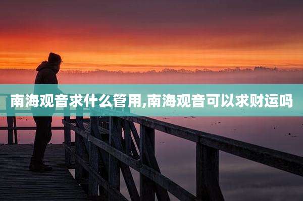 南海观音求什么管用,南海观音可以求财运吗