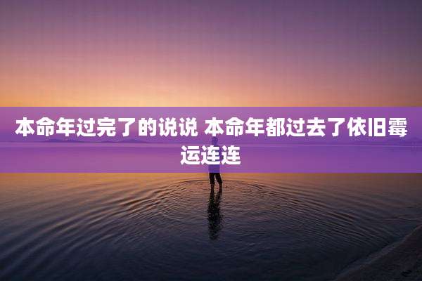本命年过完了的说说 本命年都过去了依旧霉运连连