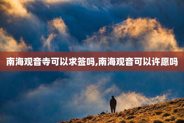 南海观音寺可以求签吗,南海观音可以许愿吗