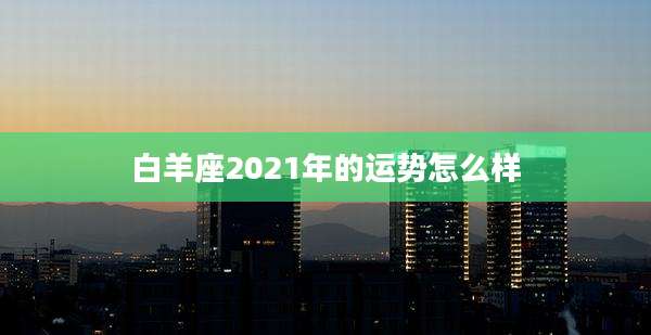 白羊座2021年的运势怎么样