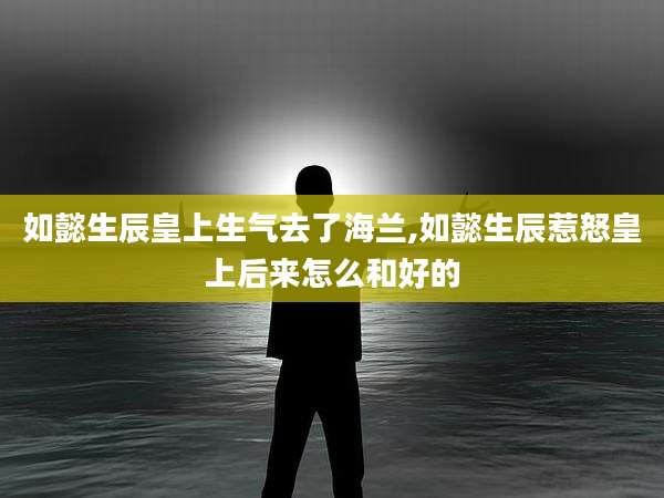 如懿生辰皇上生气去了海兰,如懿生辰惹怒皇上后来怎么和好的