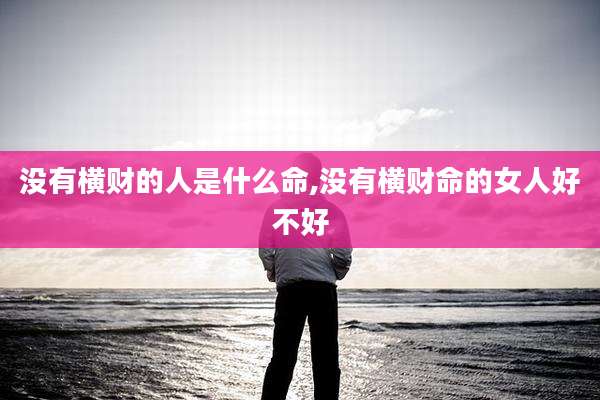 没有横财的人是什么命,没有横财命的女人好不好