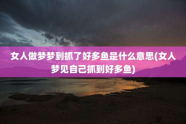 女人做梦梦到抓了好多鱼是什么意思(女人梦见自己抓到好多鱼)