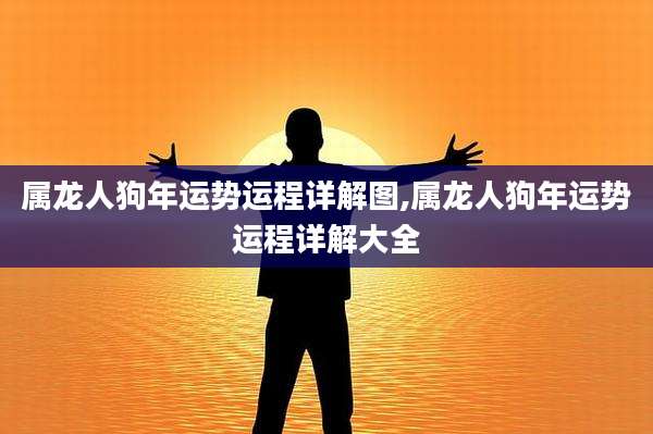 属龙人狗年运势运程详解图,属龙人狗年运势运程详解大全