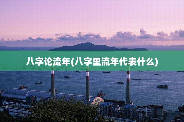 八字论流年(八字里流年代表什么)