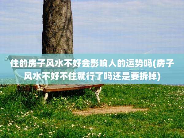 住的房子风水不好会影响人的运势吗(房子风水不好不住就行了吗还是要拆掉)