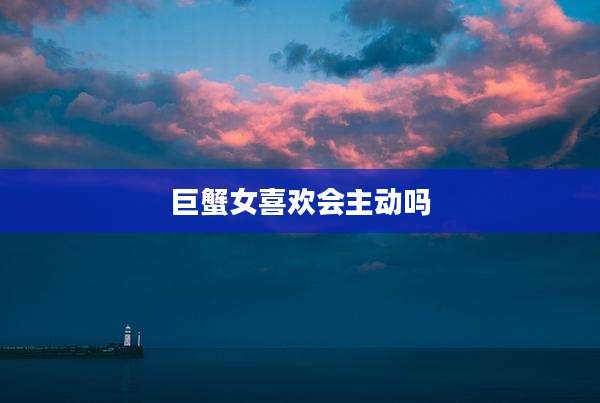 巨蟹女喜欢会主动吗
