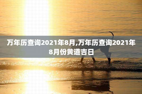 万年历查询2021年8月,万年历查询2021年8月份黄道吉日