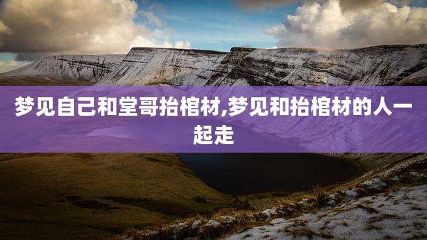 梦见自己和堂哥抬棺材,梦见和抬棺材的人一起走