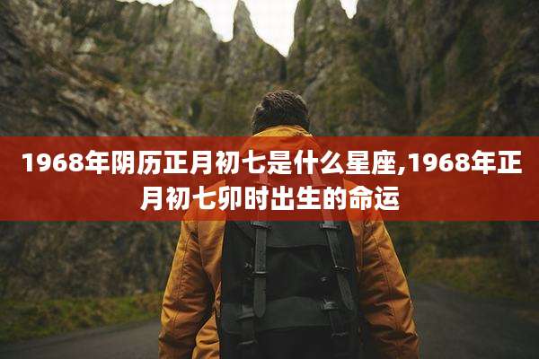 1968年阴历正月初七是什么星座,1968年正月初七卯时出生的命运