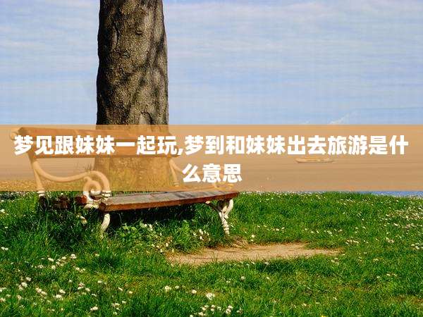 梦见跟妹妹一起玩,梦到和妹妹出去旅游是什么意思