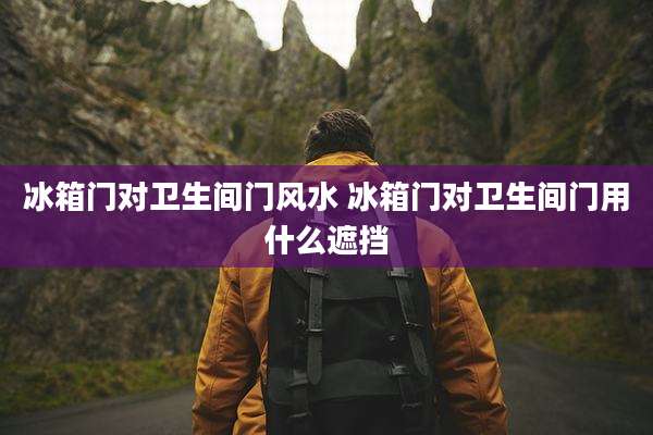 冰箱门对卫生间门风水 冰箱门对卫生间门用什么遮挡