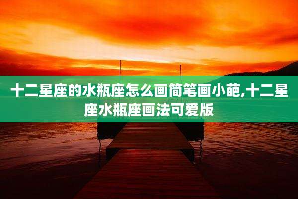 十二星座的水瓶座怎么画简笔画小葩,十二星座水瓶座画法可爱版