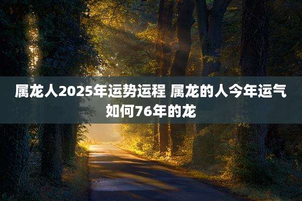 属龙人2025年运势运程 属龙的人今年运气如何76年的龙