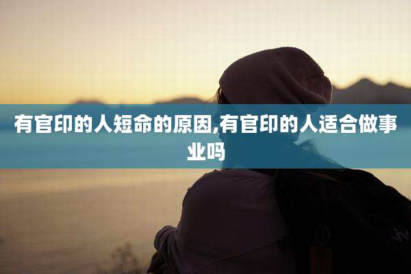 有官印的人短命的原因,有官印的人适合做事业吗