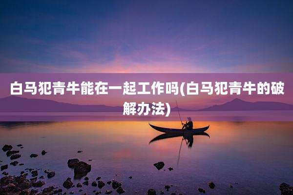白马犯青牛能在一起工作吗(白马犯青牛的破解办法)