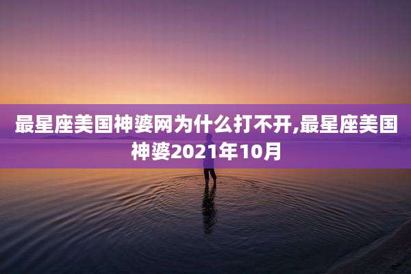 最星座美国神婆网为什么打不开,最星座美国神婆2021年10月