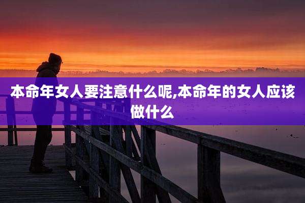 本命年女人要注意什么呢,本命年的女人应该做什么