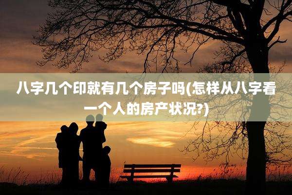 八字几个印就有几个房子吗(怎样从八字看一个人的房产状况?)