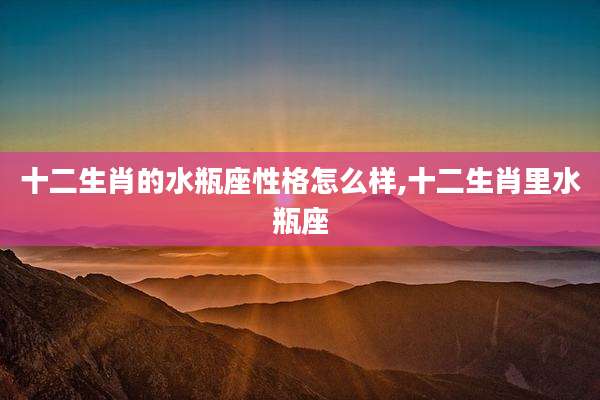 十二生肖的水瓶座性格怎么样,十二生肖里水瓶座