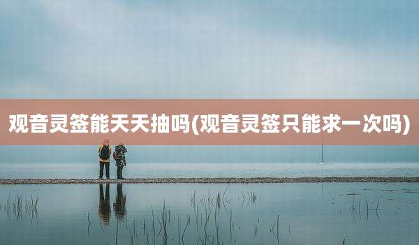 观音灵签能天天抽吗(观音灵签只能求一次吗)
