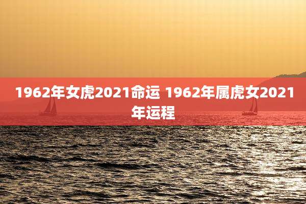 1962年女虎2021命运 1962年属虎女2021年运程