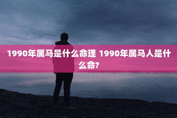 1990年属马是什么命理 1990年属马人是什么命?