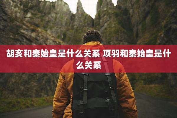 胡亥和秦始皇是什么关系 项羽和秦始皇是什么关系