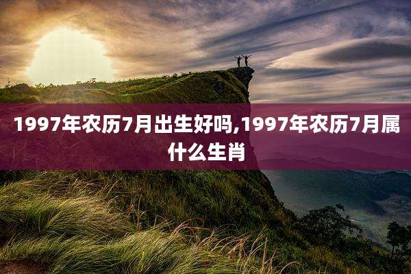 1997年农历7月出生好吗,1997年农历7月属什么生肖