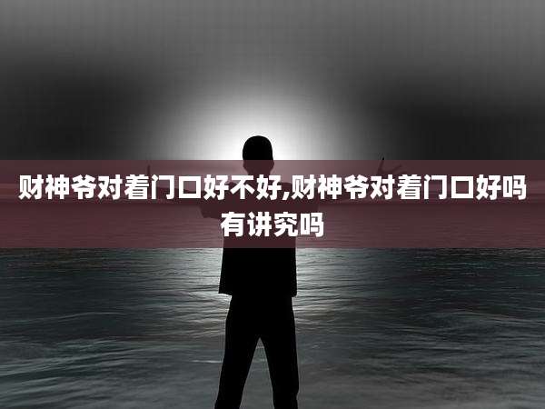 财神爷对着门口好不好,财神爷对着门口好吗有讲究吗