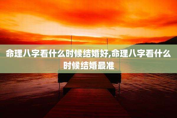 命理八字看什么时候结婚好,命理八字看什么时候结婚最准