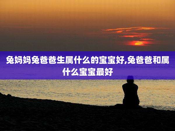 兔妈妈兔爸爸生属什么的宝宝好,兔爸爸和属什么宝宝最好