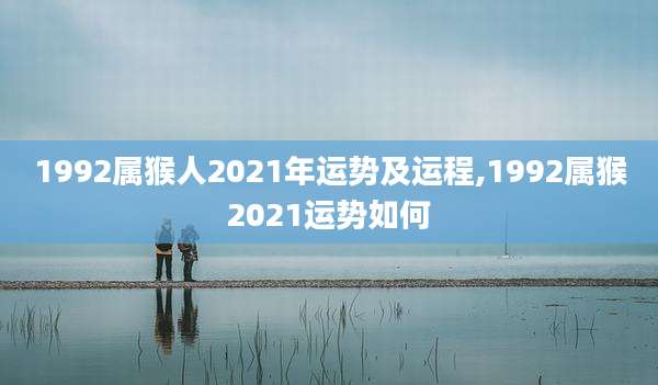 1992属猴人2021年运势及运程,1992属猴2021运势如何