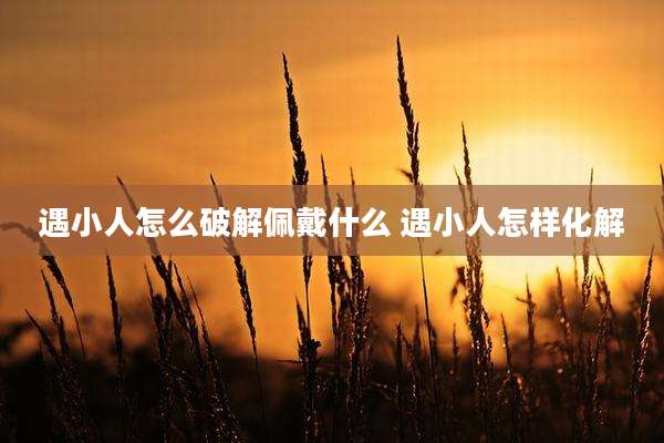 遇小人怎么破解佩戴什么 遇小人怎样化解