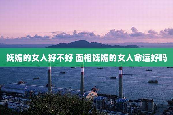 妩媚的女人好不好 面相妩媚的女人命运好吗