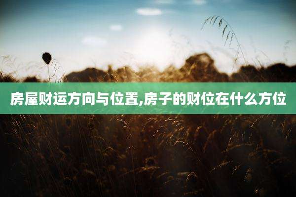 房屋财运方向与位置,房子的财位在什么方位