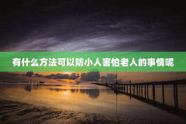 有什么方法可以防小人害怕老人的事情呢