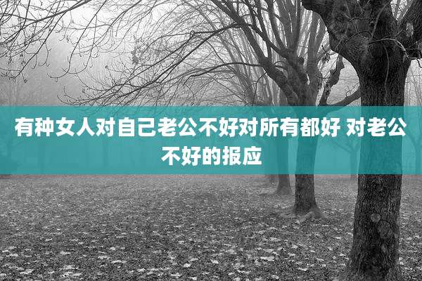 有种女人对自己老公不好对所有都好 对老公不好的报应