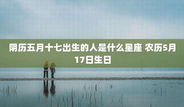 阴历五月十七出生的人是什么星座 农历5月17日生日